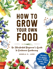 How to Grow Your Own Food: An Illustrated Beginner’s Guide to Container Gardening