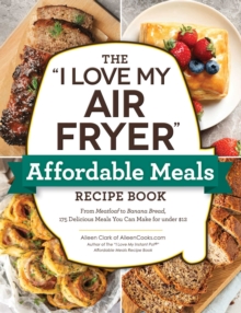 The “I Love My Air Fryer” Affordable Meals Recipe Book: From Meatloaf to Banana Bread, 175 Delicious Meals You Can Make for under 