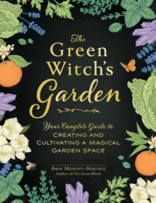 The Green Witch’s Garden: Your Complete Guide to Creating and Cultivating a Magical Garden Space