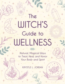 The Witch’s Guide to Wellness: Natural, Magical Ways to Treat, Heal, and Honor Your Body, Mind, and Spirit