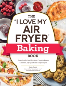 The “I Love My Air Fryer” Baking Book: From Inside-Out Chocolate Chip Cookies to Calzones, 175 Quick and Easy Recipes