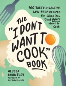 The “I Don’t Want to Cook” Book: 100 Tasty, Healthy, Low-Prep Recipes for When You Just Don’t Want to Cook