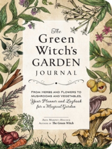 The Green Witch’s Garden Journal: From Herbs and Flowers to Mushrooms and Vegetables, Your Planner and Logbook for a Magical Garden