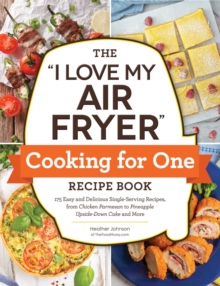 The “I Love My Air Fryer” Cooking for One Recipe Book: 175 Easy and Delicious Single-Serving Recipes, from Chicken Parmesan to Pineapple Upside-Down Cake and More