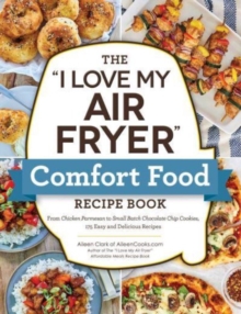 The “I Love My Air Fryer” Comfort Food Recipe Book: From Chicken Parmesan to Small Batch Chocolate Chip Cookies, 175 Easy and Delicious Recipes