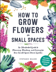 Image for How to Grow Flowers in Small Spaces: An Illustrated Guide to Planning, Planting, and Caring for Your Small Space Flower Garden