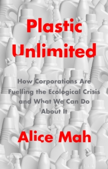 Plastic Unlimited: How Corporations Are Fuelling the Ecological Crisis and What We Can Do About It