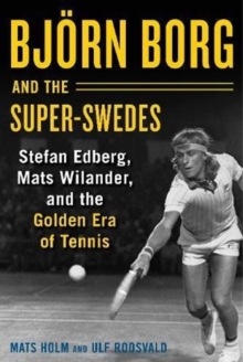Bjoern Borg and the Super-Swedes: Stefan Edberg, Mats Wilander, and the Golden Era of Tennis