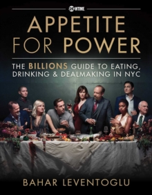 Appetite for Power: Eating, Drinking & Dealmaking in NYC: A Billions Guide