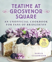 Teatime at Grosvenor Square: An Unofficial Cookbook for Fans of Bridgerton—75 Sinfully Delectable Recipes