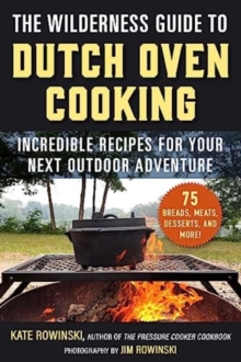 The Wilderness Guide to Dutch Oven Cooking: Incredible Recipes for Your Next Outdoor Adventure