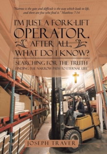 Image for I'm Just a Fork-lift Operator. After All, What Do I Know? : Searching for the Truth Finding the narrow path to eternal life