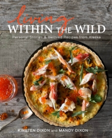 Living Within the Wild: Personal Stories & Beloved Recipes from Alaska