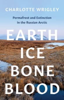 Image for Earth, ice, bone, blood  : permafrost and extinction in the Russian Arctic