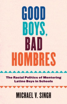 Image for Good boys, bad hombres  : the racial politics of mentoring Latino boys in schools
