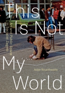 Image for This is not my world  : art and public space in socialist Zagreb