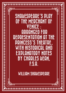 Image for Shakespeare's play of the Merchant of Venice : Arranged for Representation at the Princess's Theatre, with Historical and Explanatory Notes by Charles Kean, F.S.A