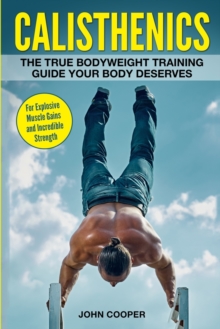 Image for Calisthenics : The True Bodyweight Training Guide Your Body Deserves - For Explosive Muscle Gains and Incredible Strength
