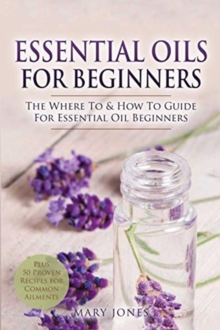 Image for Essential Oils for Beginners : The Where To & How To Guide For Essential Oil Beginners