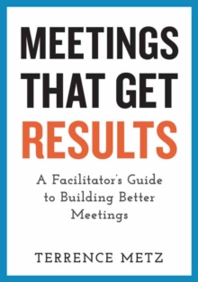 Meetings That Get Results: A Facilitator’s Guide to Building Better Meetings