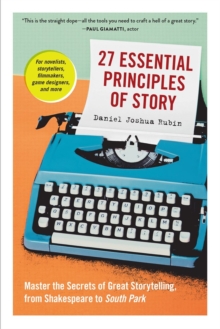 27 Essential Principles of Story: Master the Secrets of Great Storytelling, from Shakespeare to South Park