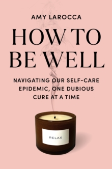 Image for How to Be Well: Navigating Our Self-Care Epidemic, One Dubious Cure at a Time