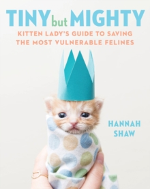 Tiny But Mighty: Kitten Lady’s Guide to Saving the Most Vulnerable Felines