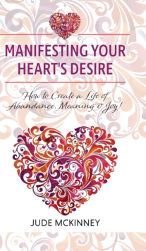 Image for Manifesting Your Heart's Desire : How to Create a Life of Abundance, Meaning & Joy!