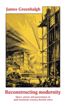 Image for Reconstructing modernity  : space, power and governance in mid-twentieth century British cities