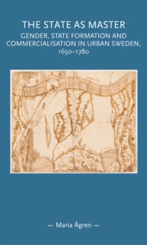 Image for The State as Master: Gender, State Formation and Commercialisation in Urban Sweden, 1650-1780