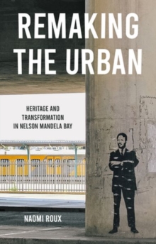 Image for Remaking the urban  : heritage and transformation in Nelson Mandela Bay