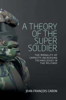 Image for A theory of the super soldier  : the morality of capacity-increasing technologies in the military