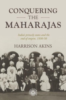 Image for Conquering the maharajas  : India's princely states and the end of empire, 1930-50