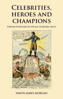 Image for Celebrities, heroes and champions  : popular politicians in the age of reform, 1810-67