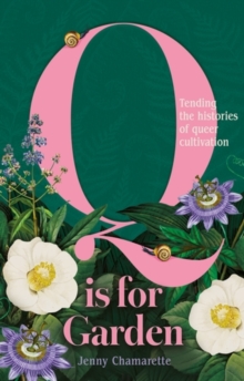 Image for Q is for Garden : Tending the Histories of Queer Cultivation