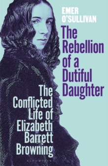 Image for The rebellion of a dutiful daughter  : the conflicted life of Elizabeth Barrett Browning
