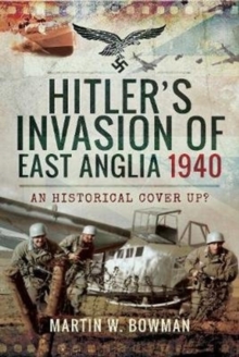 Hitler’s Invasion of East Anglia, 1940: An Historical Cover Up?