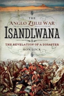 The Anglo Zulu War – Isandlwana: The Revelation of a Disaster