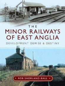 The Minor Railways of East Anglia: Development Demise and Destiny