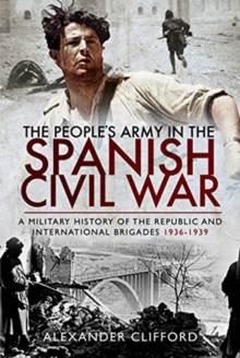 The People’s Army in the Spanish Civil War: A Military History of the Republic and International Brigades 1936-1939