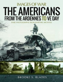 The Americans from the Ardennes to VE Day: Rare Photographs from Wartime Archives