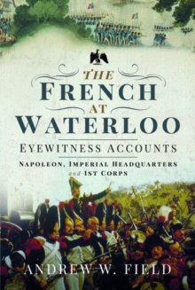 The French at Waterloo: Eyewitness Accounts: Napoleon, Imperial Headquarters and 1st Corps