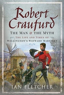 Robert Craufurd: The Man and the Myth: The Life and Times of Wellington’s Wayward Martinet