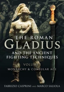 The Roman Gladius and the Ancient Fighting Techniques: VOLUME I – MONARCHY AND CONSULAR AGE