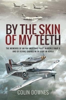 By the Skin of My Teeth: The Memoirs of an RAF Mustang Pilot in World War II and of Flying Sabres with USAF in Korea