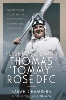 Flight Lieutenant Thomas ‘Tommy’ Rose DFC: WWI Fighter Ace, Record Breaker, Chief Test Pilot – His Remarkable Life in the Air