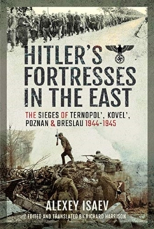 Hitler’s Fortresses in the East: The Sieges of Ternopol’, Kovel’, Poznan and Breslau, 1944-1945