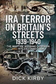 IRA Terror on Britain’s Streets 1939-1940: The Wartime Bombing Campaign and Hitler Connection