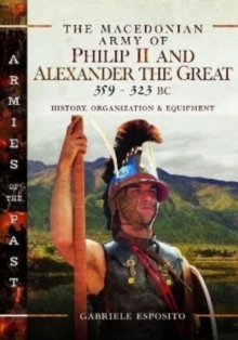 The Macedonian Army of Philip II and Alexander the Great, 359-323 BC: History, Organization and Equipment