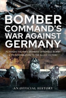 Bomber Command’s War Against Germany: Planning the RAF’s Bombing Offensive in WWII and its Contribution to the Allied Victory